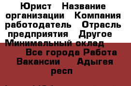 Юрист › Название организации ­ Компания-работодатель › Отрасль предприятия ­ Другое › Минимальный оклад ­ 17 000 - Все города Работа » Вакансии   . Адыгея респ.